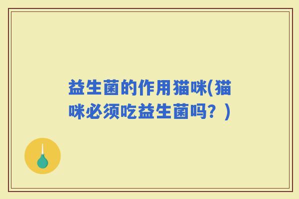 益生菌的作用猫咪(猫咪必须吃益生菌吗？)