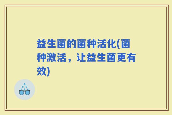 益生菌的菌种活化(菌种激活，让益生菌更有效)