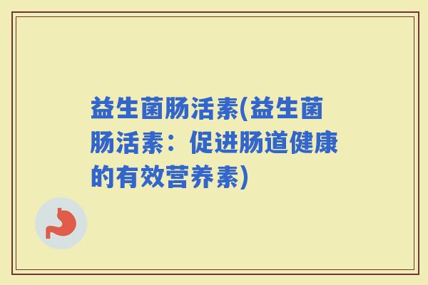 益生菌肠活素(益生菌肠活素：促进肠道健康的有效营养素)
