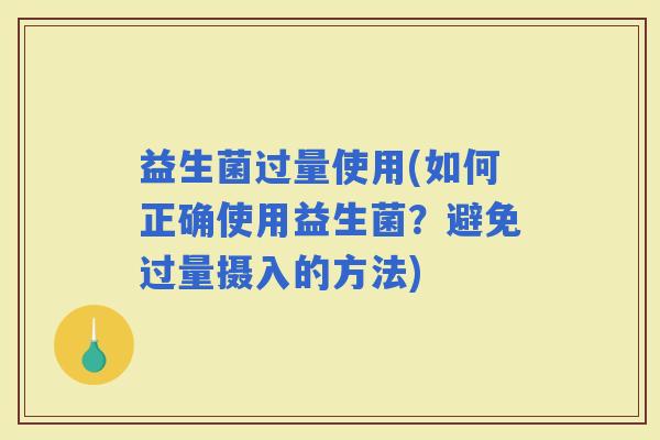 益生菌过量使用(如何正确使用益生菌？避免过量摄入的方法)