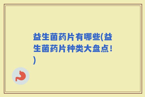 益生菌药片有哪些(益生菌药片种类大盘点！)