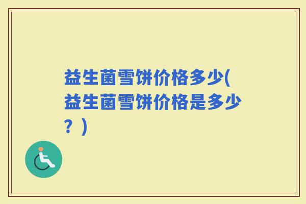 益生菌雪饼价格多少(益生菌雪饼价格是多少？)