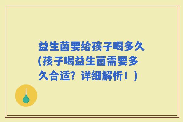 益生菌要给孩子喝多久(孩子喝益生菌需要多久合适？详细解析！)