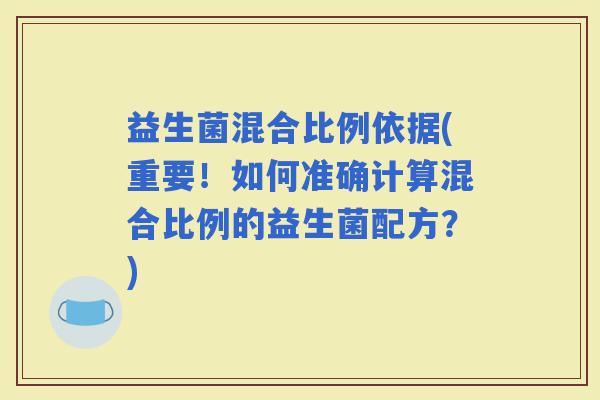 益生菌混合比例依据(重要！如何准确计算混合比例的益生菌配方？)