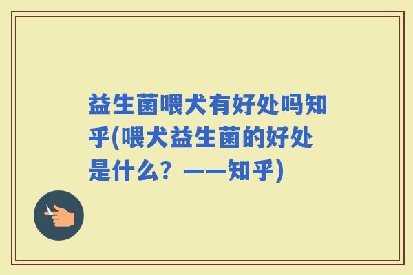 益生菌喂犬有好处吗知乎(喂犬益生菌的好处是什么？——知乎)