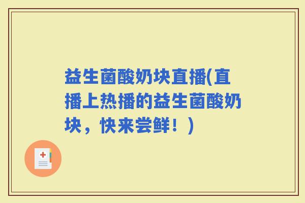 益生菌酸奶块直播(直播上热播的益生菌酸奶块，快来尝鲜！)
