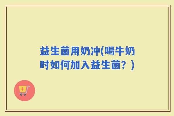 益生菌用奶冲(喝牛奶时如何加入益生菌？)