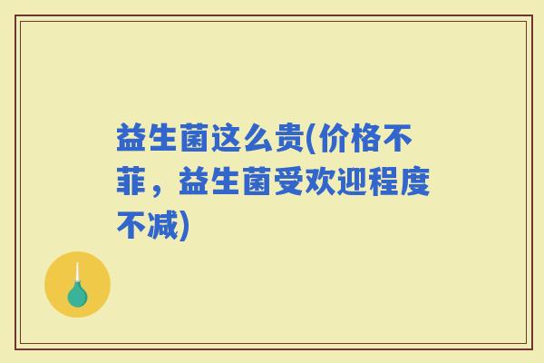 益生菌这么贵(价格不菲，益生菌受欢迎程度不减)