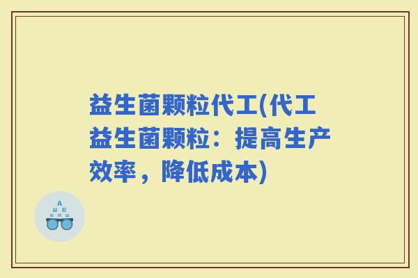 益生菌颗粒代工(代工益生菌颗粒：提高生产效率，降低成本)