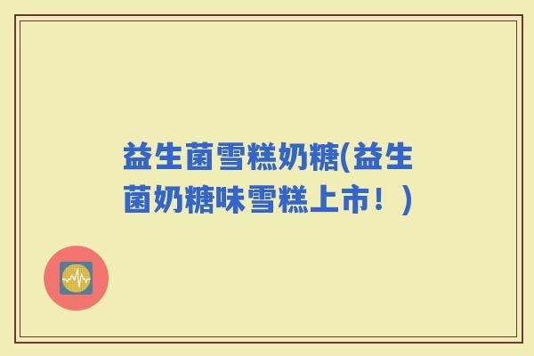 益生菌雪糕奶糖(益生菌奶糖味雪糕上市！)