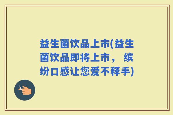 益生菌饮品上市(益生菌饮品即将上市， 缤纷口感让您爱不释手)