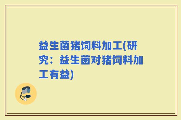 益生菌猪饲料加工(研究：益生菌对猪饲料加工有益)