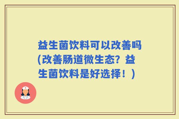益生菌饮料可以改善吗(改善肠道微生态？益生菌饮料是好选择！)
