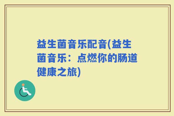 益生菌音乐配音(益生菌音乐：点燃你的肠道健康之旅)