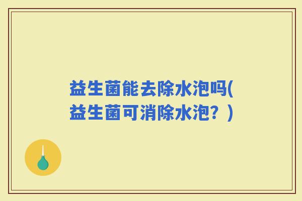 益生菌能去除水泡吗(益生菌可消除水泡？)