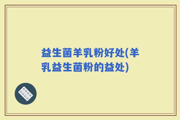 益生菌羊乳粉好处(羊乳益生菌粉的益处)