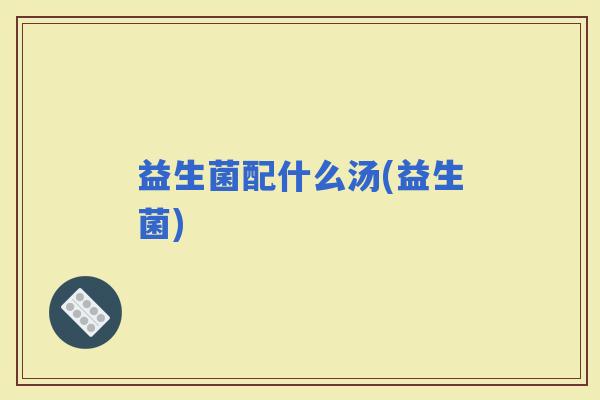 益生菌配什么汤(益生菌)