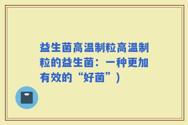 益生菌高温制粒高温制粒的益生菌：一种更加有效的“好菌”)
