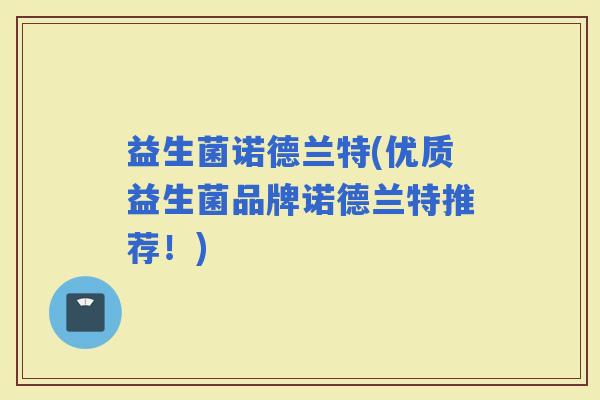 益生菌诺德兰特(优质益生菌品牌诺德兰特推荐！)