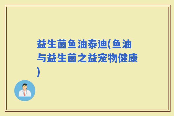 益生菌鱼油泰迪(鱼油与益生菌之益宠物健康)