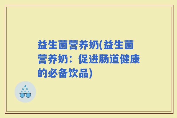 益生菌营养奶(益生菌营养奶：促进肠道健康的必备饮品)
