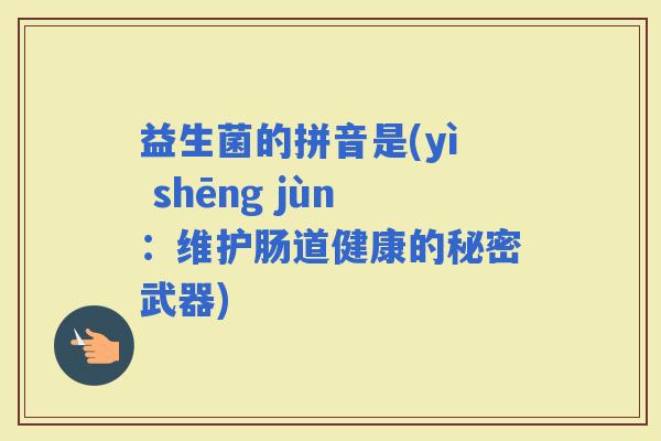 益生菌的拼音是(yì shēng jùn：维护肠道健康的秘密武器)