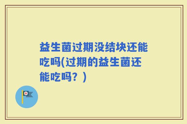 益生菌过期没结块还能吃吗(过期的益生菌还能吃吗？)