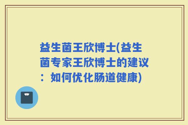 益生菌王欣博士(益生菌专家王欣博士的建议：如何优化肠道健康)