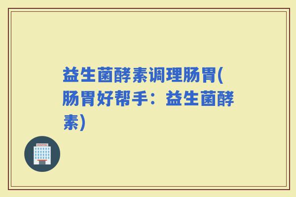 益生菌酵素调理肠胃(肠胃好帮手：益生菌酵素)