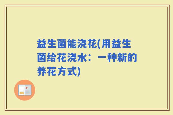 益生菌能浇花(用益生菌给花浇水：一种新的养花方式)