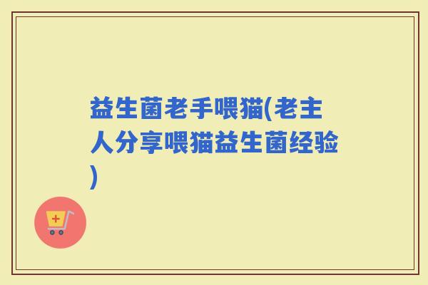 益生菌老手喂猫(老主人分享喂猫益生菌经验)