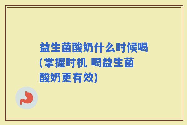 益生菌酸奶什么时候喝(掌握时机 喝益生菌酸奶更有效)