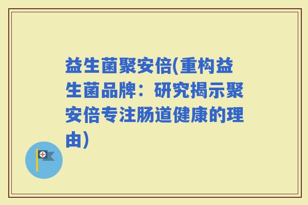 益生菌聚安倍(重构益生菌品牌：研究揭示聚安倍专注肠道健康的理由)