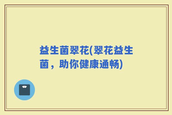 益生菌翠花(翠花益生菌，助你健康通畅)