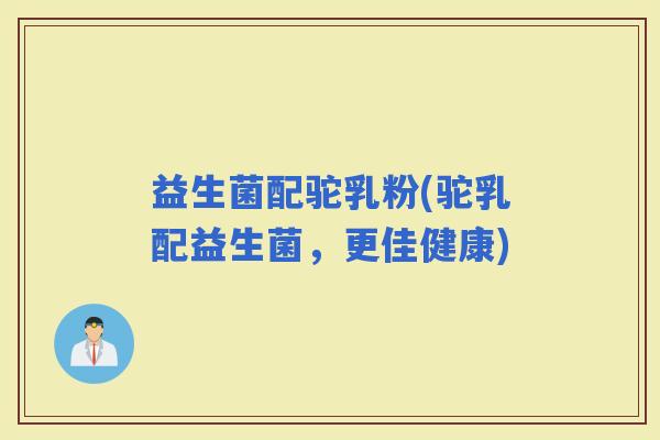 益生菌配驼乳粉(驼乳配益生菌，更佳健康)