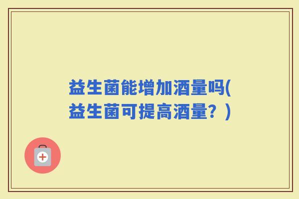 益生菌能增加酒量吗(益生菌可提高酒量？)