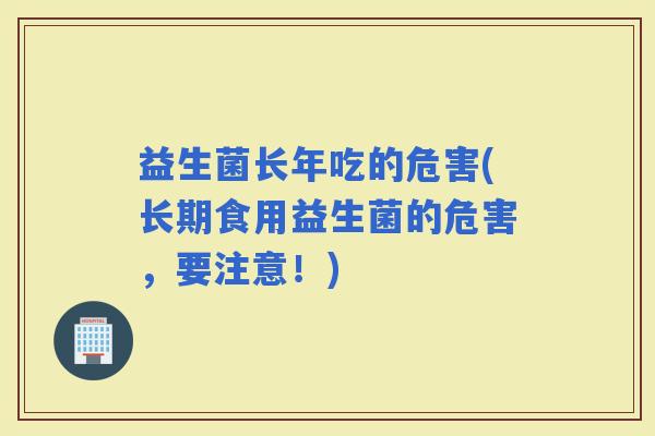 益生菌长年吃的危害(长期食用益生菌的危害，要注意！)