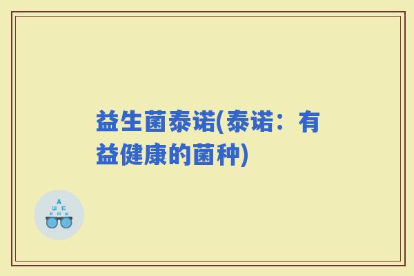 益生菌泰诺(泰诺：有益健康的菌种)