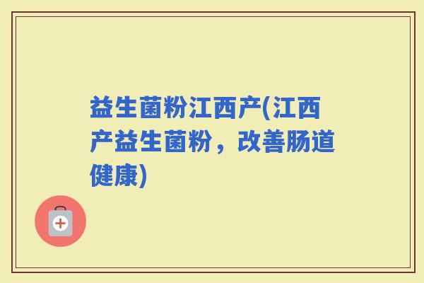 益生菌粉江西产(江西产益生菌粉，改善肠道健康)