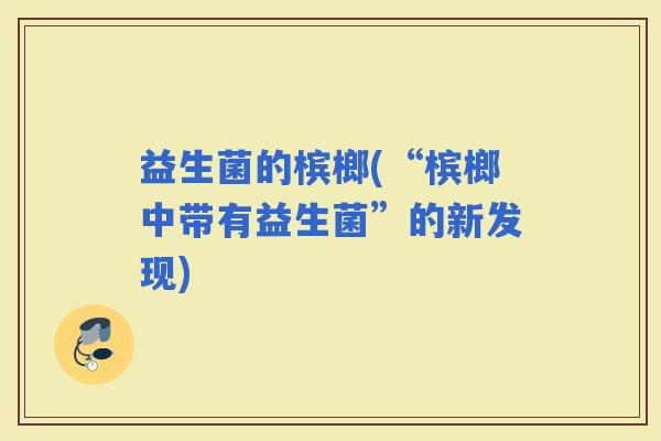 益生菌的槟榔(“槟榔中带有益生菌”的新发现)
