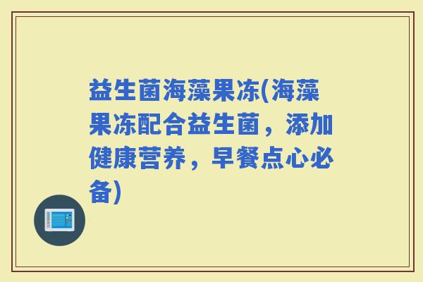 益生菌海藻果冻(海藻果冻配合益生菌，添加健康营养，早餐点心必备)