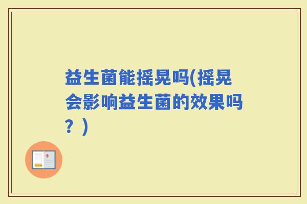 益生菌能摇晃吗(摇晃会影响益生菌的效果吗？)