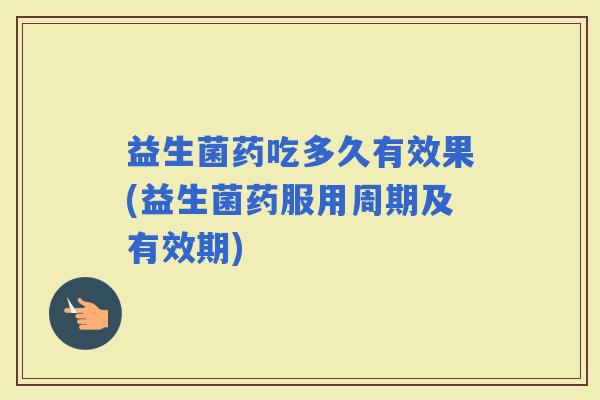 益生菌药吃多久有效果(益生菌药服用周期及有效期)