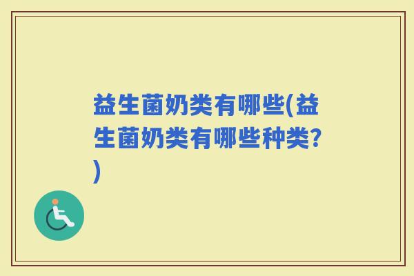 益生菌奶类有哪些(益生菌奶类有哪些种类？)