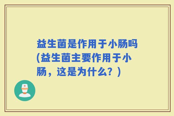 益生菌是作用于小肠吗(益生菌主要作用于小肠，这是为什么？)