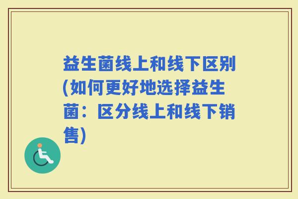 益生菌线上和线下区别(如何更好地选择益生菌：区分线上和线下销售)