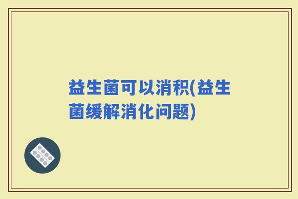 益生菌可以消积(益生菌缓解消化问题)