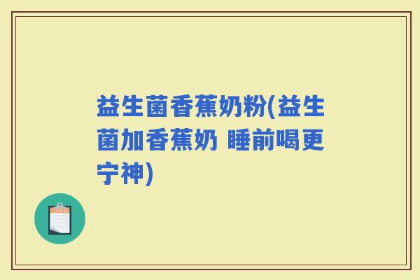 益生菌香蕉奶粉(益生菌加香蕉奶 睡前喝更宁神)