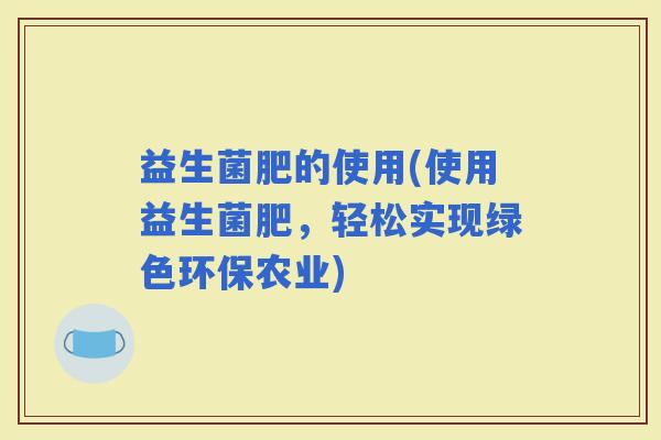 益生菌肥的使用(使用益生菌肥，轻松实现绿色环保农业)