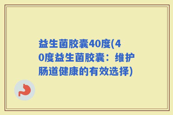 益生菌胶囊40度(40度益生菌胶囊：维护肠道健康的有效选择)